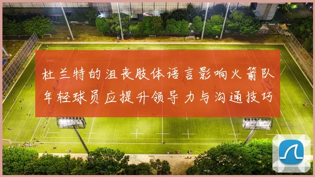 杜兰特的沮丧肢体语言影响火箭队年轻球员应提升领导力与沟通技巧