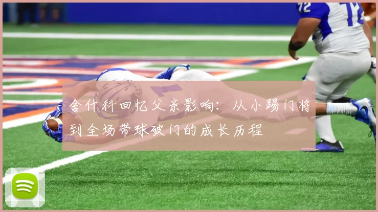 舍什科回忆父亲影响：从小踢门将到全场带球破门的成长历程