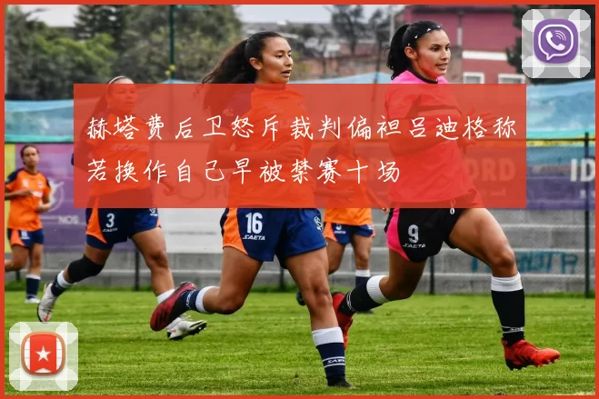 赫塔费后卫怒斥裁判偏袒吕迪格称若换作自己早被禁赛十场
