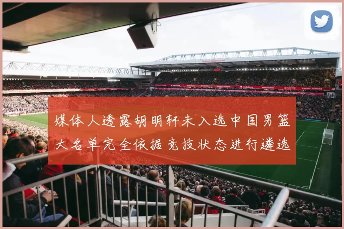 媒体人透露胡明轩未入选中国男篮大名单完全依据竞技状态进行遴选