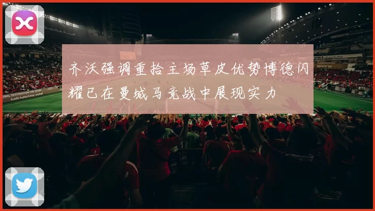齐沃强调重拾主场草皮优势博德闪耀已在曼城马竞战中展现实力