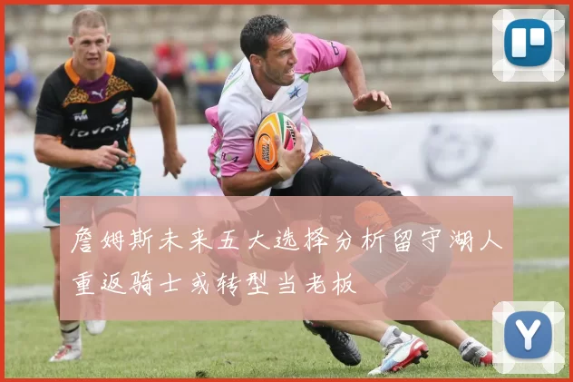 詹姆斯未来五大选择分析留守湖人重返骑士或转型当老板