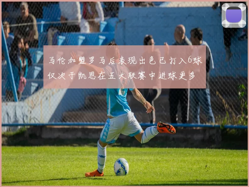 马伦加盟罗马后表现出色已打入6球仅次于凯恩在五大联赛中进球更多