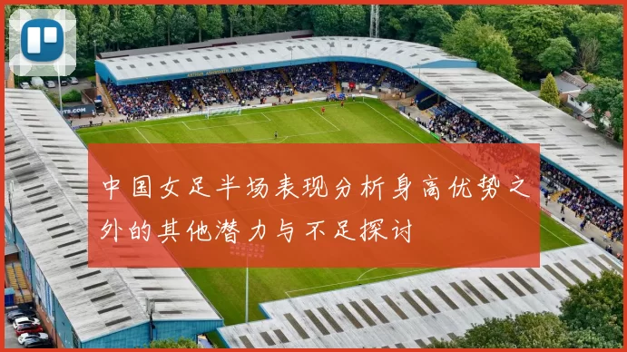中国女足半场表现分析身高优势之外的其他潜力与不足探讨