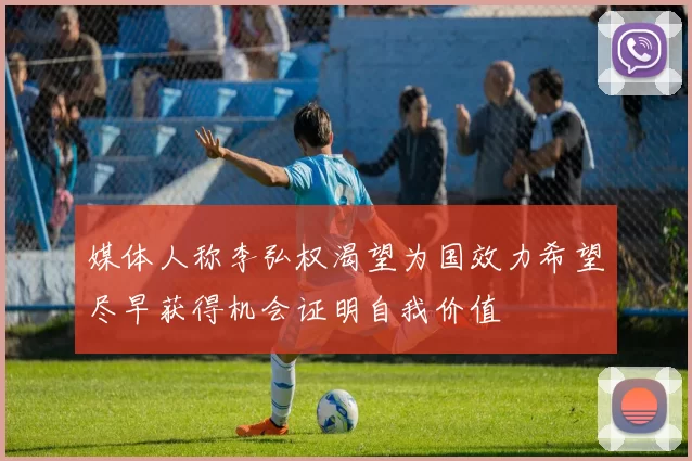 媒体人称李弘权渴望为国效力希望尽早获得机会证明自我价值