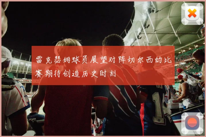 雷克瑟姆球员展望对阵切尔西的比赛期待创造历史时刻
