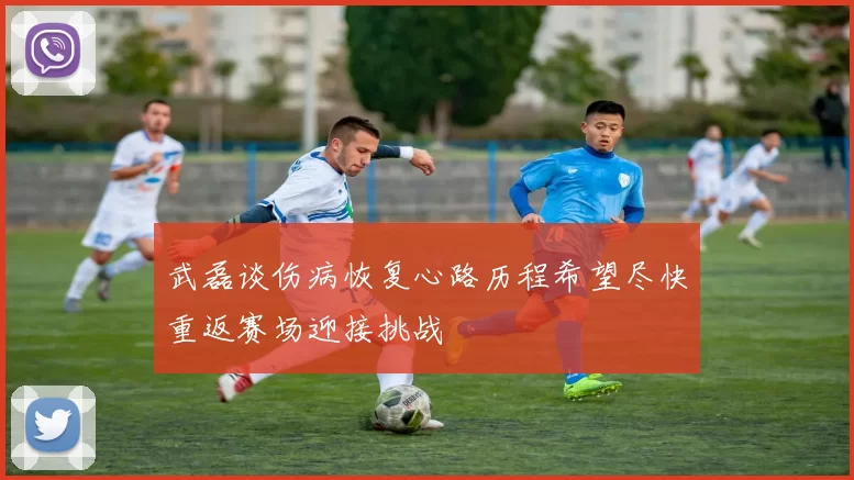 武磊谈伤病恢复心路历程希望尽快重返赛场迎接挑战