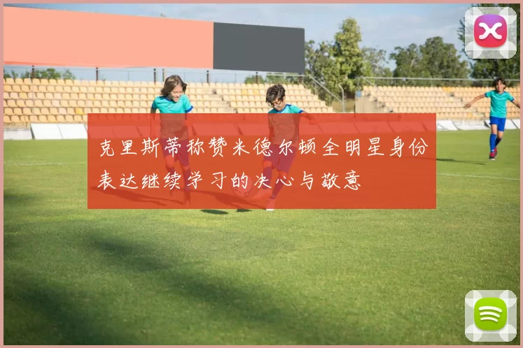 克里斯蒂称赞米德尔顿全明星身份表达继续学习的决心与敬意
