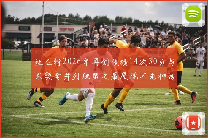 杜兰特2026年再创佳绩14次30分与东契奇并列联盟之最展现不老神话