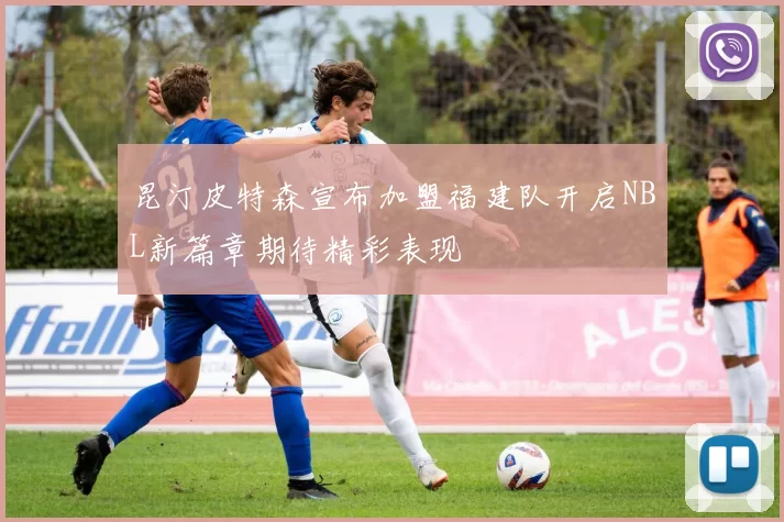 昆汀皮特森宣布加盟福建队开启NBL新篇章期待精彩表现