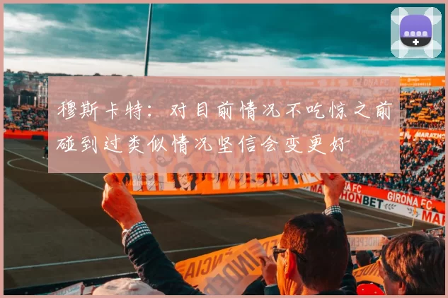 穆斯卡特：对目前情况不吃惊之前碰到过类似情况坚信会变更好