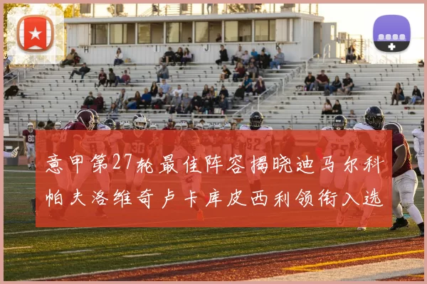 意甲第27轮最佳阵容揭晓迪马尔科帕夫洛维奇卢卡库皮西利领衔入选